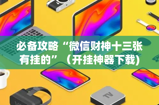 必备攻略“微信财神十三张有挂的”（开挂神器下载)