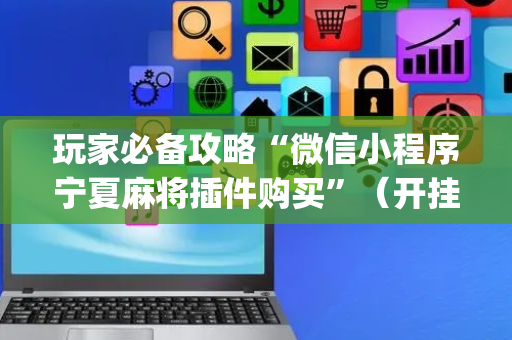 玩家必备攻略“微信小程序宁夏麻将插件购买”（开挂辅助器脚本)
