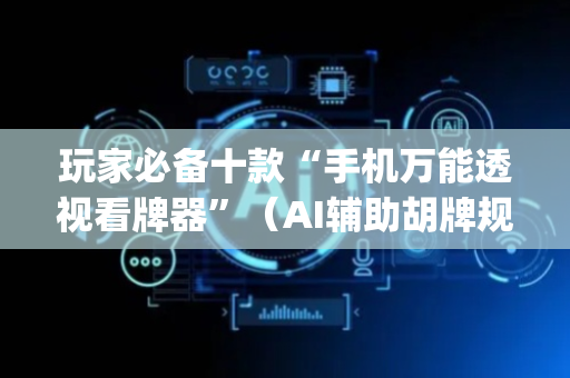 玩家必备十款“手机万能透视看牌器”（AI辅助胡牌规则)