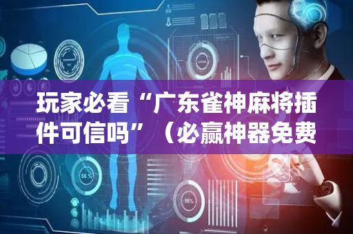 玩家必看“广东雀神麻将插件可信吗”（必赢神器免费安装)