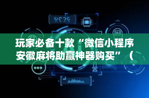 玩家必备十款“微信小程序安徽麻将助赢神器购买”（规律确实有挂)