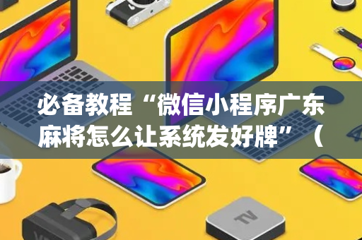 必备教程“微信小程序广东麻将怎么让系统发好牌”（插件开挂免费AI)