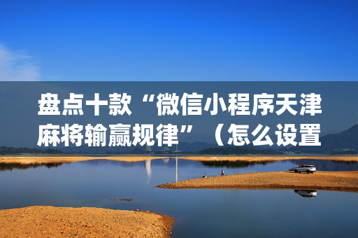 盘点十款“微信小程序天津麻将输赢规律”（怎么设置才能赢)