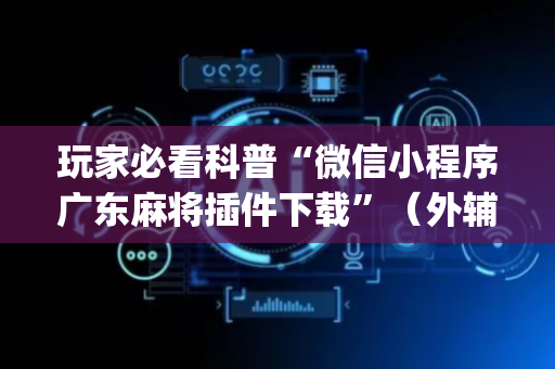 玩家必看科普“微信小程序广东麻将插件下载”（外辅工具)