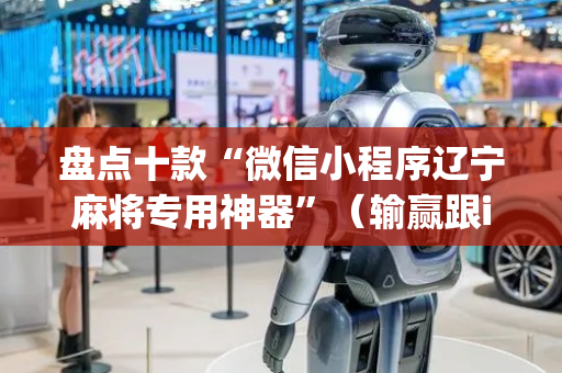 盘点十款“微信小程序辽宁麻将专用神器”（输赢跟id号有关系吗)