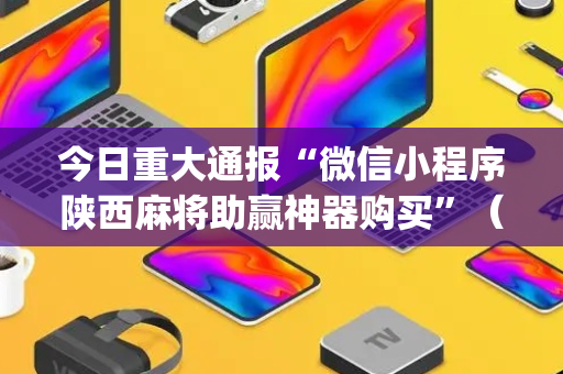 今日重大通报“微信小程序陕西麻将助赢神器购买”（有什么规律)