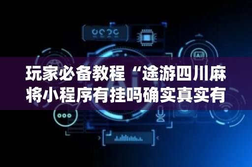 玩家必备教程“途游四川麻将小程序有挂吗确实真实有挂”!(确实是有挂)-抖音