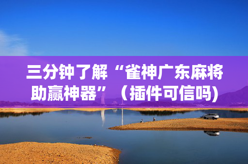 三分钟了解“雀神广东麻将助赢神器”（插件可信吗)