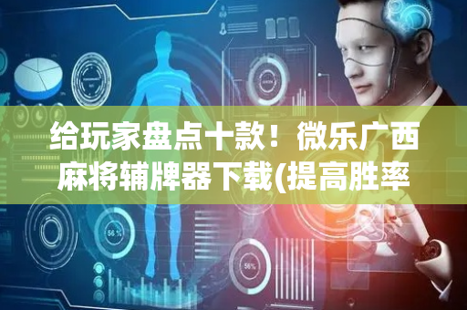 给玩家盘点十款！微乐广西麻将辅牌器下载(提高胜率软件)