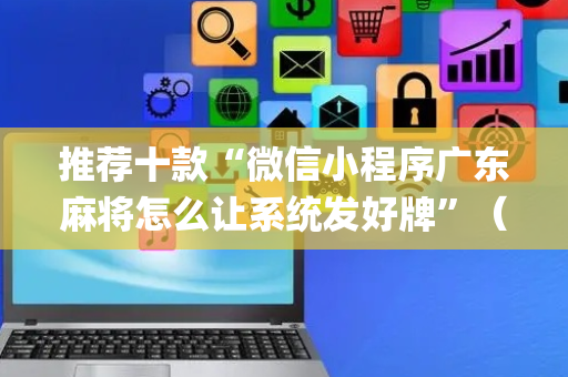 推荐十款“微信小程序广东麻将怎么让系统发好牌”（提高胜率技巧)