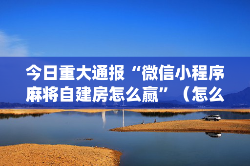 今日重大通报“微信小程序麻将自建房怎么赢”（怎么控制输赢)