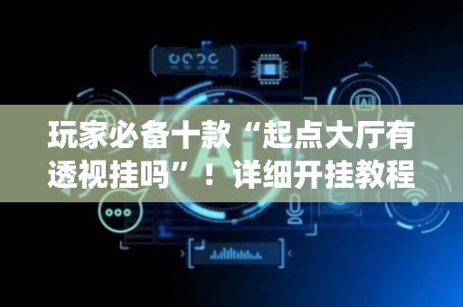 玩家必备十款“起点大厅有透视挂吗”！详细开挂教程（确实真的有挂)-抖音