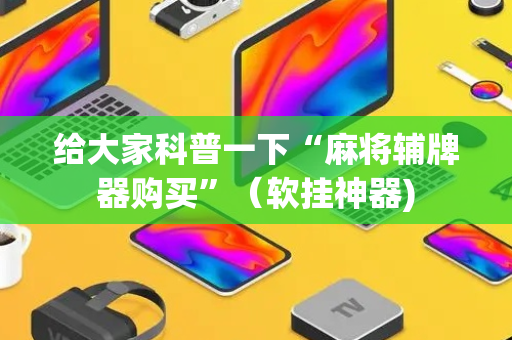 给大家科普一下“麻将辅牌器购买”（软挂神器)