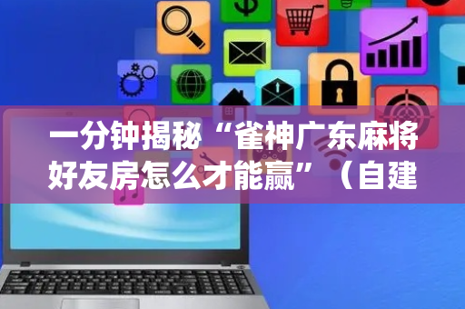 一分钟揭秘“雀神广东麻将好友房怎么才能赢”（自建房怎么拿好牌)