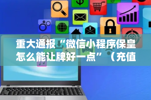 重大通报“微信小程序保皇怎么能让牌好一点”（充值会提高胜率么)