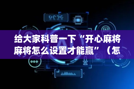 给大家科普一下“开心麻将麻将怎么设置才能赢”（怎么让系统给你发好牌)