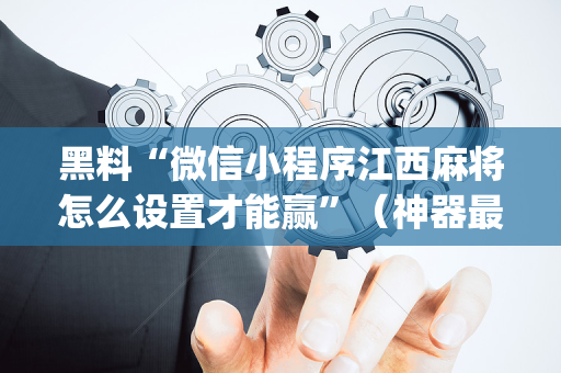 黑料“微信小程序江西麻将怎么设置才能赢”（神器最新免费)