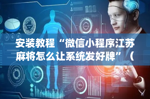 安装教程“微信小程序江苏麻将怎么让系统发好牌”（怎么才会赢)