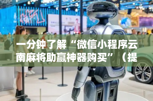 一分钟了解“微信小程序云南麻将助赢神器购买”（提高胜率软件)