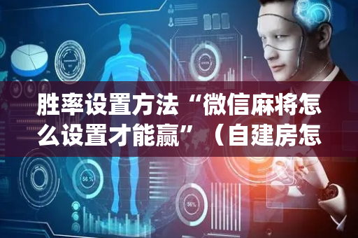 胜率设置方法“微信麻将怎么设置才能赢”（自建房怎么拿好牌)