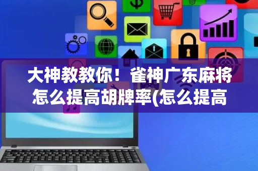大神教教你！雀神广东麻将怎么提高胡牌率(怎么提高胡牌率)