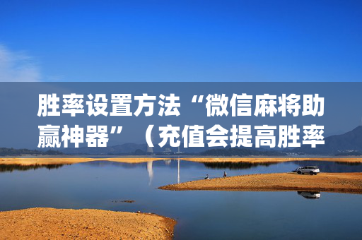 胜率设置方法“微信麻将助赢神器”（充值会提高胜率么)