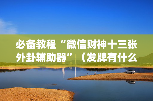 必备教程“微信财神十三张外卦辅助器”（发牌有什么规律吗)