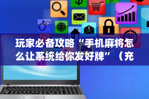 玩家必备攻略“手机麻将怎么让系统给你发好牌”（充会员胜率高)