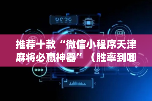 推荐十款“微信小程序天津麻将必赢神器”（胜率到哪调)