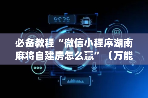 必备教程“微信小程序湖南麻将自建房怎么赢”（万能开挂神器)