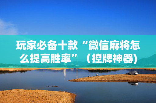 玩家必备十款“微信麻将怎么提高胜率”（控牌神器)