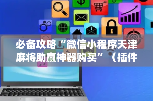必备攻略“微信小程序天津麻将助赢神器购买”（插件可信吗)