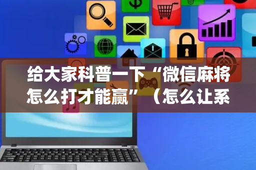 给大家科普一下“微信麻将怎么打才能赢”（怎么让系统给自己好牌)
