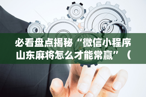 必看盘点揭秘“微信小程序山东麻将怎么才能常赢”（提高胜率软件)