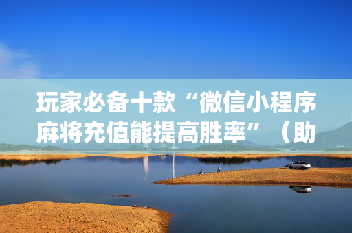玩家必备十款“微信小程序麻将充值能提高胜率”（助攻神器)