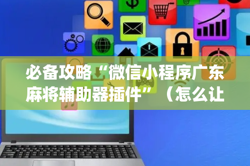 必备攻略“微信小程序广东麻将辅助器插件”（怎么让系统给自己好牌)