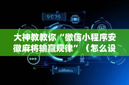 大神教教你“微信小程序安徽麻将输赢规律”（怎么设置能有好牌)