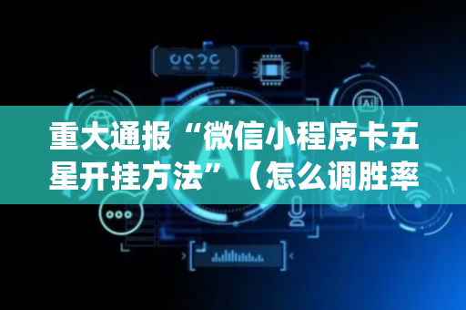 重大通报“微信小程序卡五星开挂方法”（怎么调胜率)