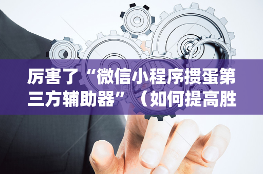 厉害了“微信小程序掼蛋第三方辅助器”（如何提高胜率)