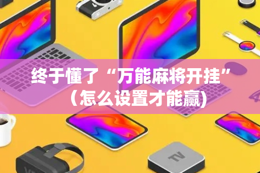 终于懂了“万能麻将开挂”（怎么设置才能赢)