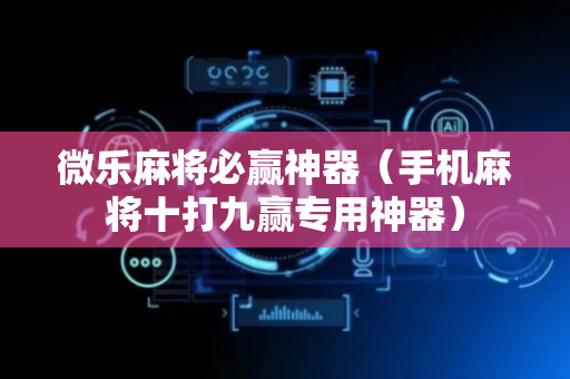 微乐麻将必赢神器（手机麻将十打九赢专用神器）