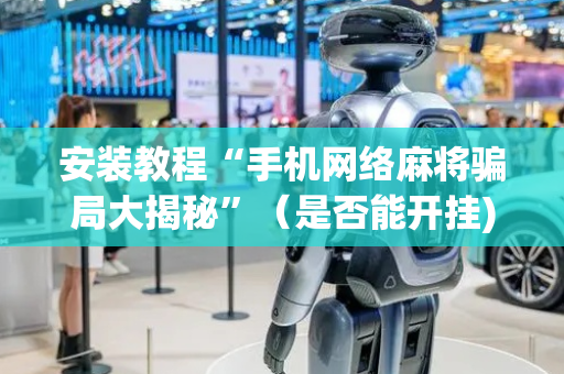 安装教程“手机网络麻将骗局大揭秘”（是否能开挂)