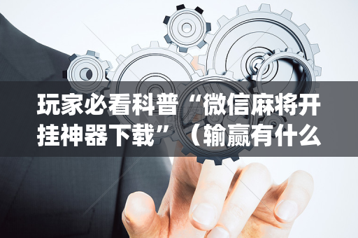 玩家必看科普“微信麻将开挂神器下载”（输赢有什么规律)