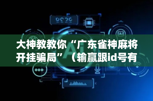 大神教教你“广东雀神麻将开挂骗局”（输赢跟id号有关系吗)