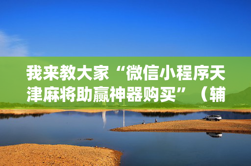 我来教大家“微信小程序天津麻将助赢神器购买”（辅助软件)