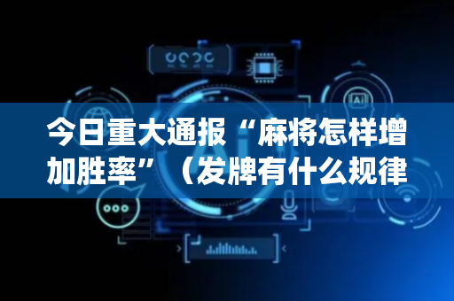 今日重大通报“麻将怎样增加胜率”（发牌有什么规律吗)