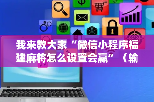 我来教大家“微信小程序福建麻将怎么设置会赢”（输赢规律)