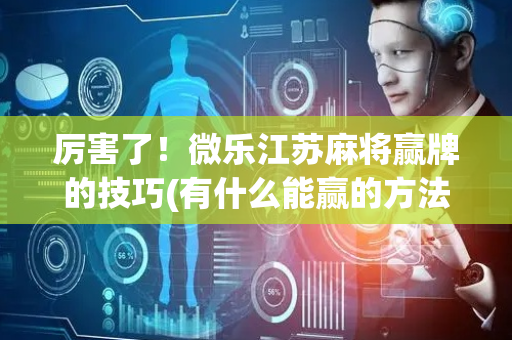 厉害了！微乐江苏麻将赢牌的技巧(有什么能赢的方法)