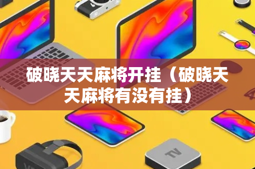 破晓天天麻将开挂（破晓天天麻将有没有挂）