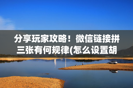 分享玩家攻略！微信链接拼三张有何规律(怎么设置胡牌)